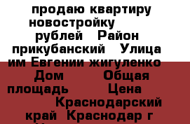 продаю квартиру новостройку 1200000 рублей › Район ­ прикубанский › Улица ­ им.Евгении жигуленко  › Дом ­ 11 › Общая площадь ­ 35 › Цена ­ 1 200 000 - Краснодарский край, Краснодар г. Недвижимость » Квартиры продажа   . Краснодарский край,Краснодар г.